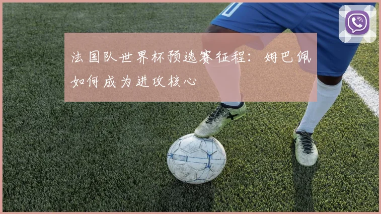法国队世界杯预选赛征程：姆巴佩如何成为进攻核心