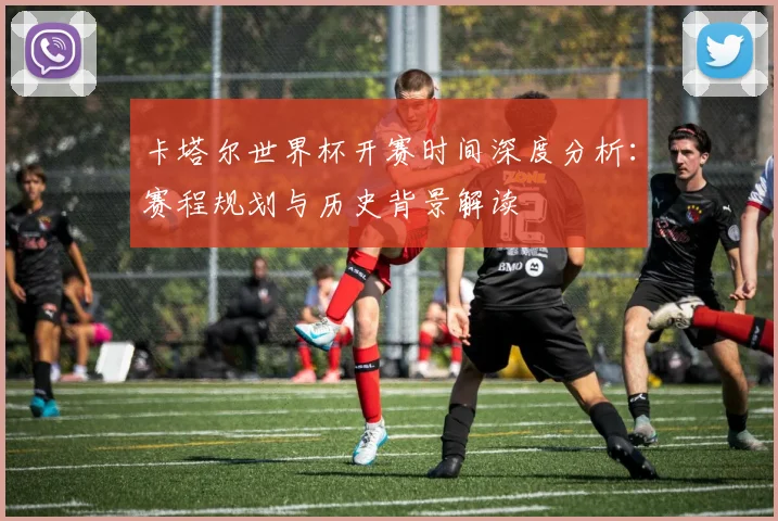 卡塔尔世界杯开赛时间深度分析：赛程规划与历史背景解读