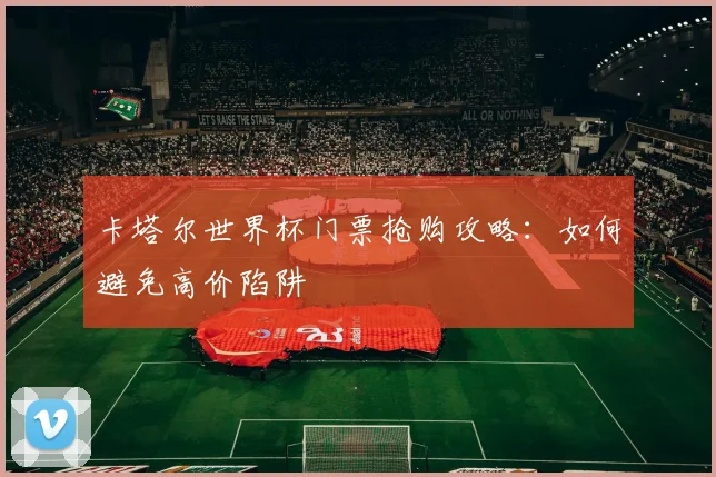 卡塔尔世界杯门票抢购攻略：如何避免高价陷阱