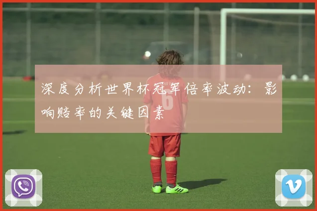 深度分析世界杯冠军倍率波动：影响赔率的关键因素