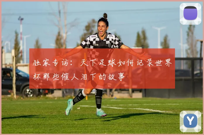 独家专访：天下足球如何记录世界杯那些催人泪下的故事