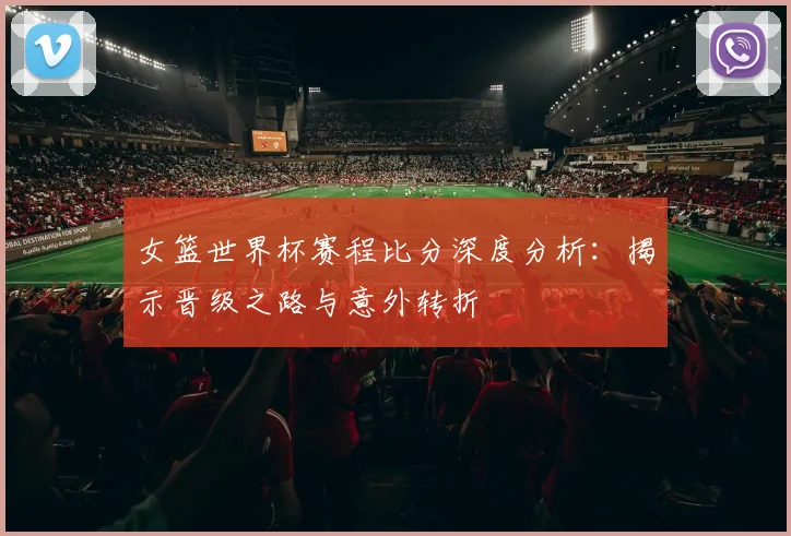 女篮世界杯赛程比分深度分析：揭示晋级之路与意外转折