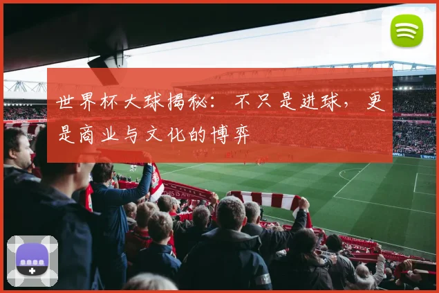 世界杯大球揭秘：不只是进球，更是商业与文化的博弈