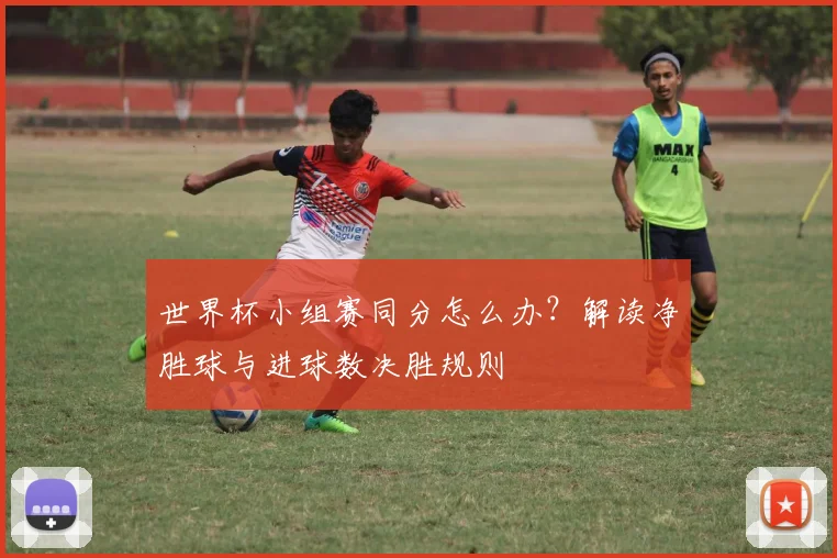世界杯小组赛同分怎么办？解读净胜球与进球数决胜规则