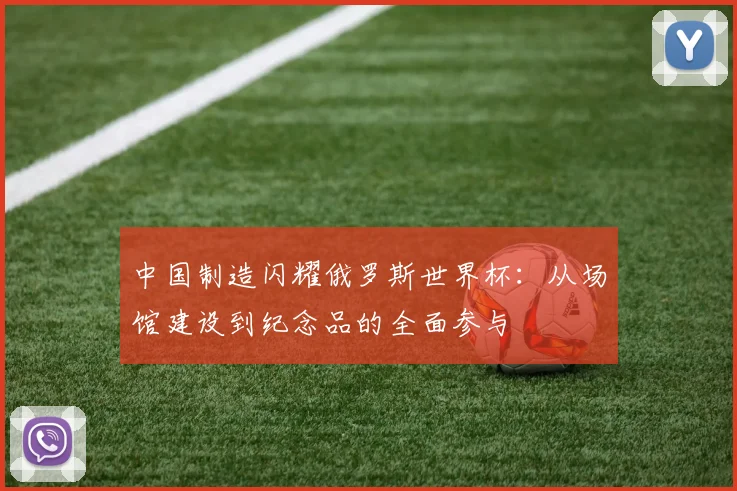 中国制造闪耀俄罗斯世界杯：从场馆建设到纪念品的全面参与